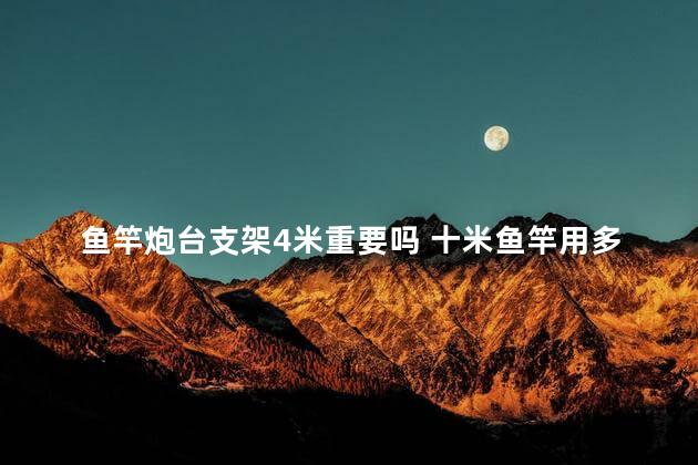 鱼竿炮台支架4米重要吗 十米鱼竿用多长的炮台支架